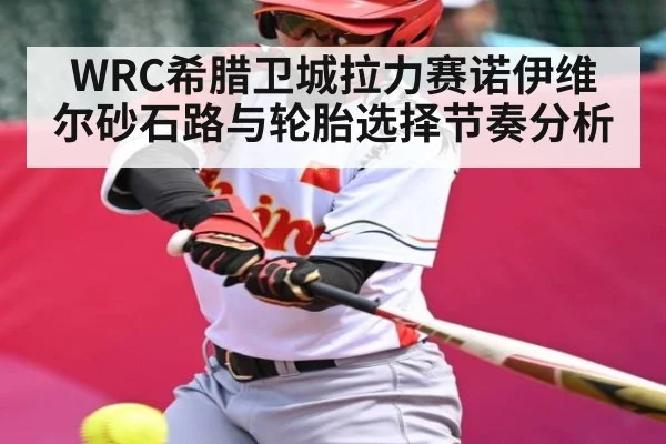 WRC希腊卫城拉力赛诺伊维尔砂石路与轮胎选择节奏分析