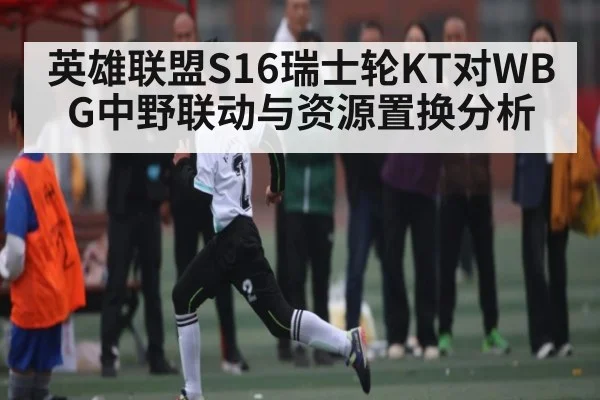 英雄联盟S16瑞士轮KT对WBG中野联动与资源置换分析