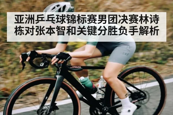 亚洲乒乓球锦标赛男团决赛林诗栋对张本智和关键分胜负手解析 - kaiyun